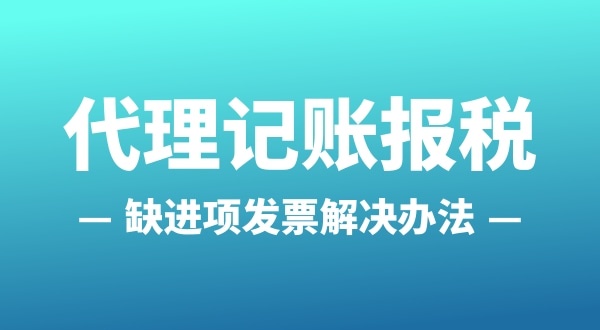 為什么會缺進項發(fā)票？怎么解決（公司缺進項發(fā)票怎么辦）