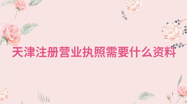 天津注冊營業(yè)執(zhí)照需要帶什么(天津注冊營業(yè)執(zhí)照流程和費(fèi)用)