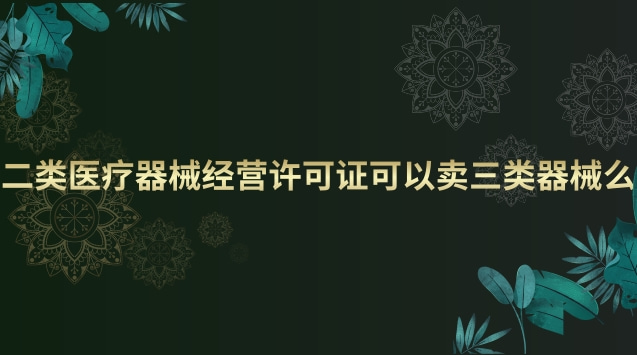 二類醫(yī)療器械經(jīng)營(yíng)許可證可以賣三類器械么 二類醫(yī)療器械經(jīng)營(yíng)許可證和備案有什么區(qū)別