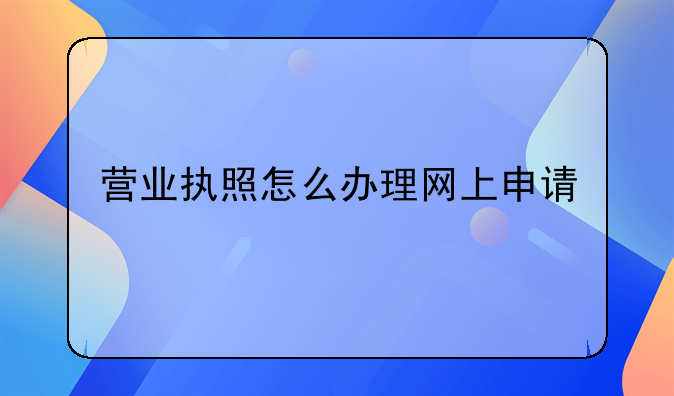 營業(yè)執(zhí)照怎么辦理網(wǎng)上申請