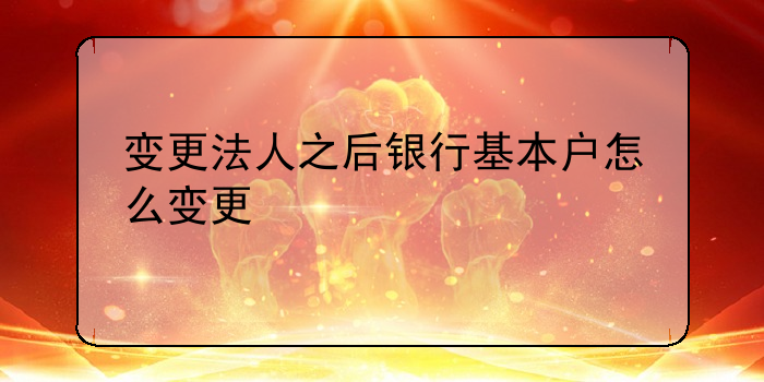 變更法人之后銀行基本戶怎么變更